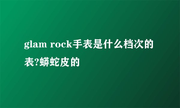 glam rock手表是什么档次的表?蟒蛇皮的