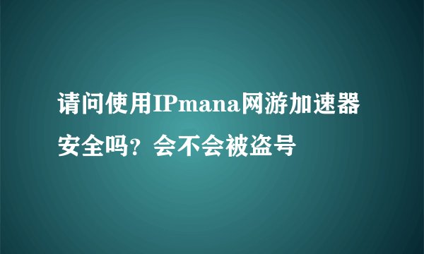 请问使用IPmana网游加速器安全吗？会不会被盗号