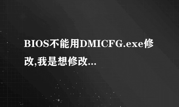 BIOS不能用DMICFG.exe修改,我是想修改成能装联想的XP啊
