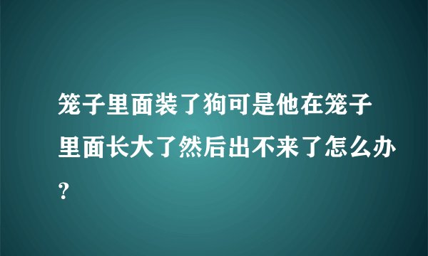 笼子里面装了狗可是他在笼子里面长大了然后出不来了怎么办？