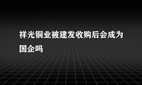 祥光铜业被建发收购后会成为国企吗