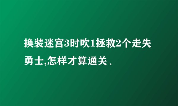 换装迷宫3时吹1拯救2个走失勇士,怎样才算通关、