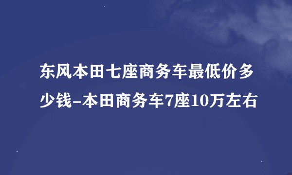 东风本田七座商务车最低价多少钱-本田商务车7座10万左右