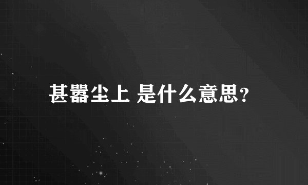 甚嚣尘上 是什么意思？