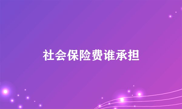 社会保险费谁承担