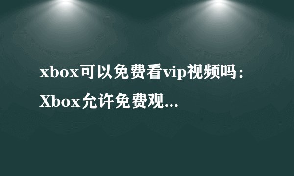 xbox可以免费看vip视频吗：Xbox允许免费观看VIP视频吗？