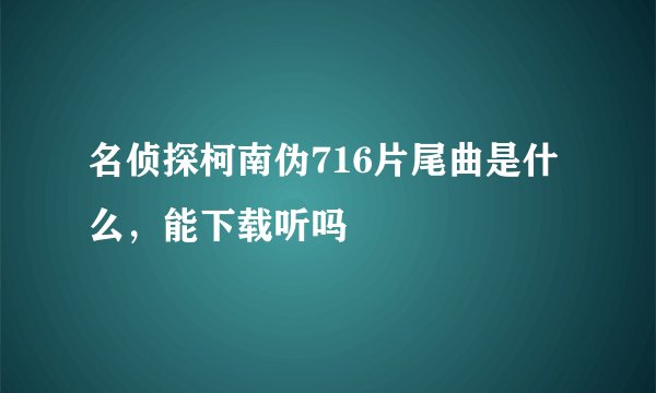 名侦探柯南伪716片尾曲是什么，能下载听吗