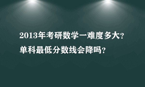 2013年考研数学一难度多大？单科最低分数线会降吗？