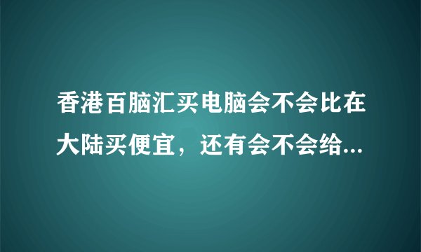 香港百脑汇买电脑会不会比在大陆买便宜，还有会不会给人骗，需要注意什么？