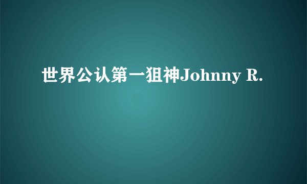世界公认第一狙神Johnny R.