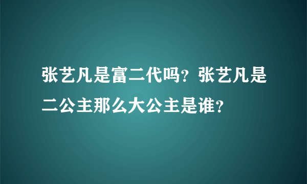 张艺凡是富二代吗？张艺凡是二公主那么大公主是谁？