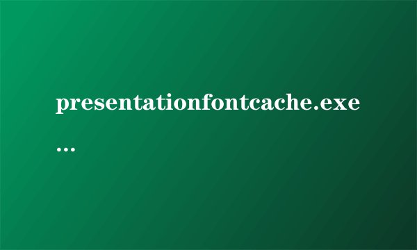 presentationfontcache.exe是什么进程