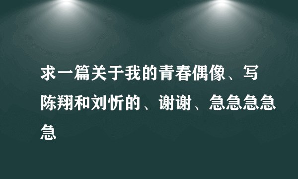 求一篇关于我的青春偶像、写陈翔和刘忻的、谢谢、急急急急急