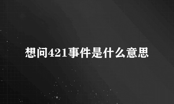 想问421事件是什么意思