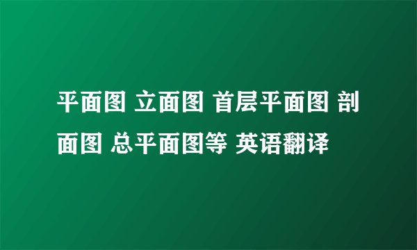 平面图 立面图 首层平面图 剖面图 总平面图等 英语翻译