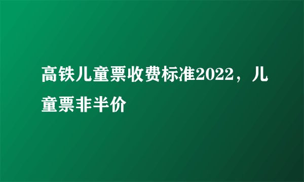 高铁儿童票收费标准2022，儿童票非半价