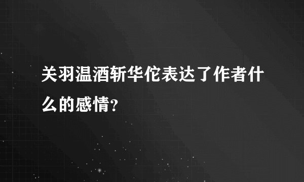 关羽温酒斩华佗表达了作者什么的感情？
