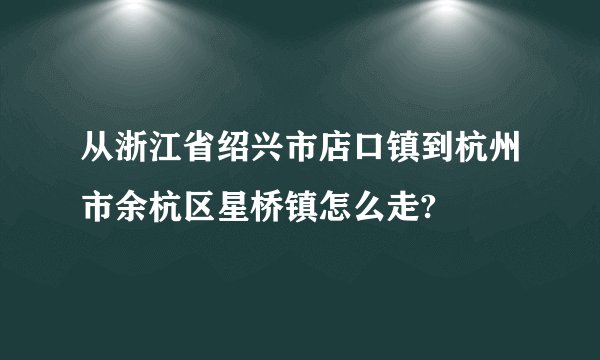 从浙江省绍兴市店口镇到杭州市余杭区星桥镇怎么走?