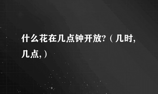 什么花在几点钟开放?（几时,几点,）