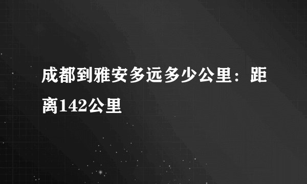 成都到雅安多远多少公里：距离142公里