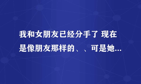 我和女朋友已经分手了 现在是像朋友那样的、、可是她还老是要求我做着做那的。我该怎么办啊