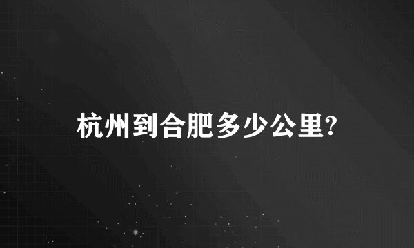 杭州到合肥多少公里?
