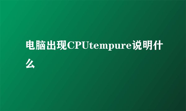 电脑出现CPUtempure说明什么