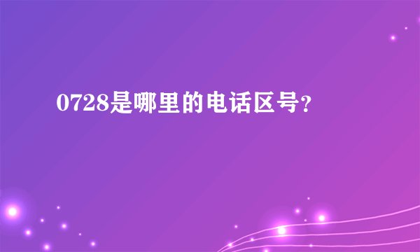 0728是哪里的电话区号?