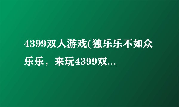 4399双人游戏(独乐乐不如众乐乐，来玩4399双人游戏吧！)
