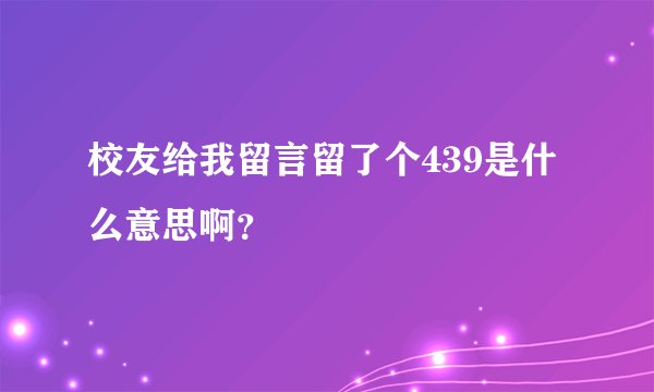 校友给我留言留了个439是什么意思啊？
