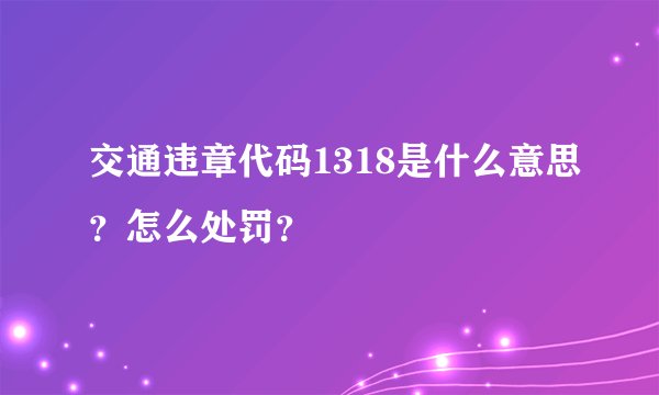 交通违章代码1318是什么意思？怎么处罚？