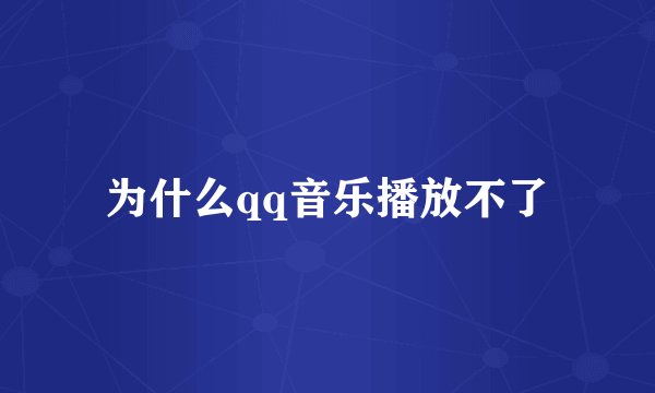 为什么qq音乐播放不了