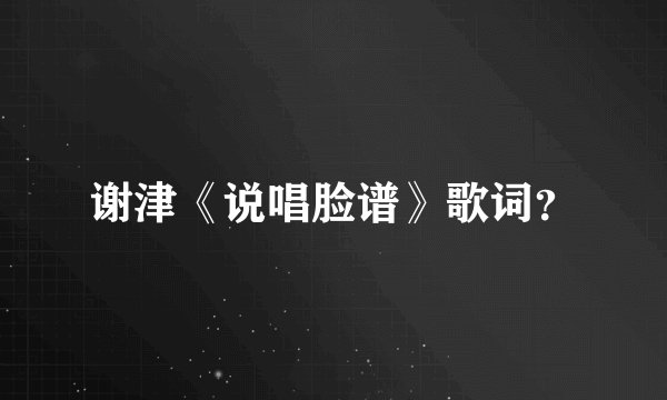 谢津《说唱脸谱》歌词？
