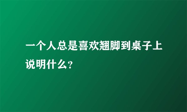 一个人总是喜欢翘脚到桌子上说明什么？