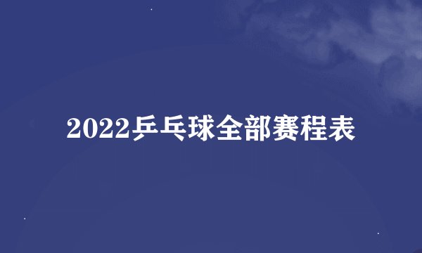 2022乒乓球全部赛程表