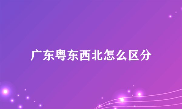 广东粤东西北怎么区分