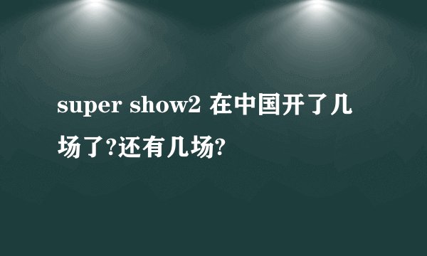 super show2 在中国开了几场了?还有几场?