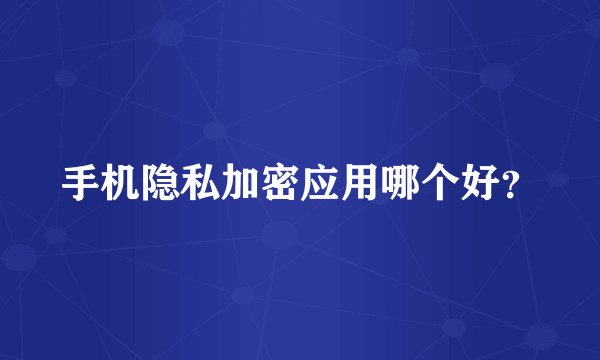 手机隐私加密应用哪个好？
