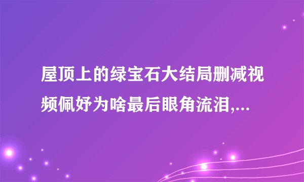 屋顶上的绿宝石大结局删减视频佩妤为啥最后眼角流泪,手指动一下,代表什么意思