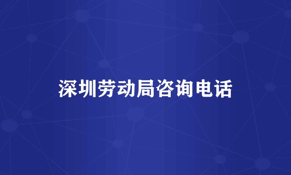 深圳劳动局咨询电话
