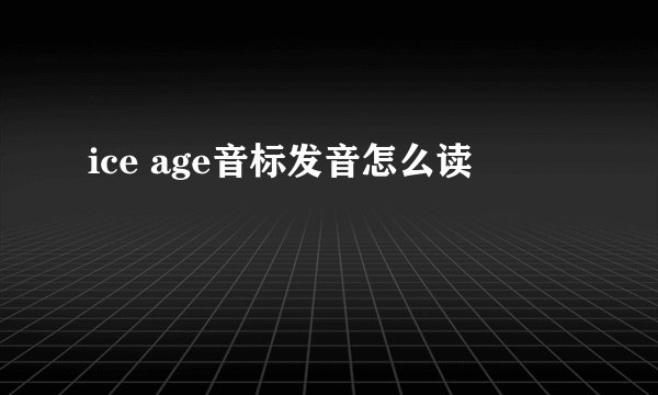 ice age音标发音怎么读