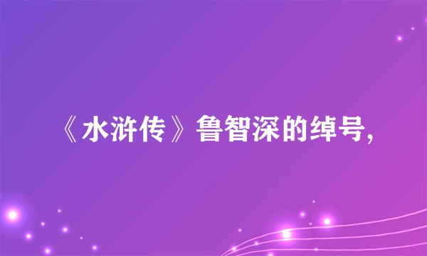 《水浒传》鲁智深的绰号,