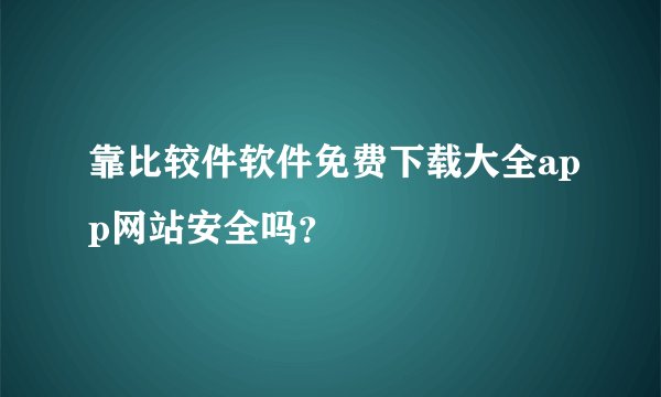 靠比较件软件免费下载大全app网站安全吗？