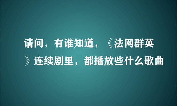 请问，有谁知道，《法网群英》连续剧里，都播放些什么歌曲