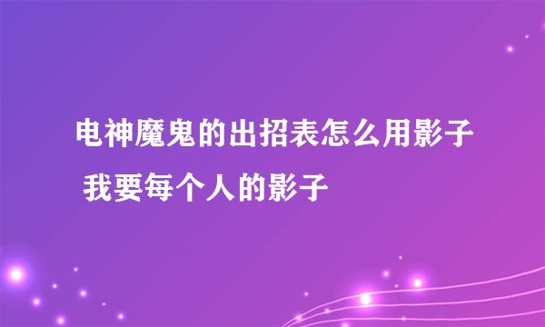 电神魔鬼的出招表怎么用影子 我要每个人的影子