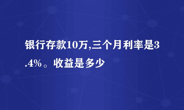 银行存款10万,三个月利率是3.4%。收益是多少