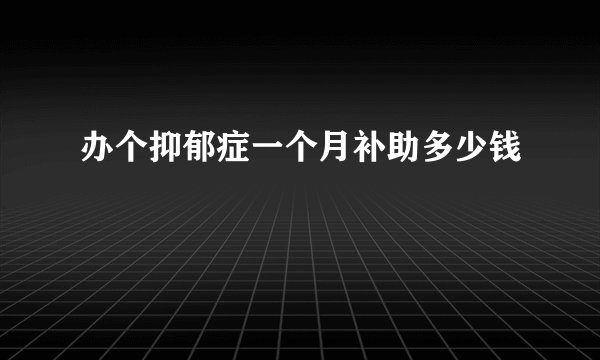 办个抑郁症一个月补助多少钱