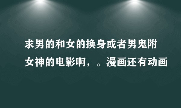 求男的和女的换身或者男鬼附女神的电影啊，。漫画还有动画