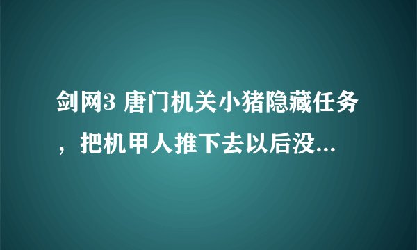 剑网3 唐门机关小猪隐藏任务，把机甲人推下去以后没有自动接取任务，是怎么回事？