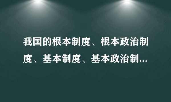 我国的根本制度、根本政治制度、基本制度、基本政治制度分别是什么